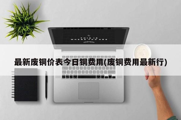 最新废铜价表今日铜费用(废铜费用最新行)