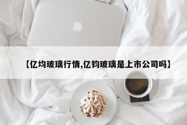 【亿均玻璃行情,亿钧玻璃是上市公司吗】