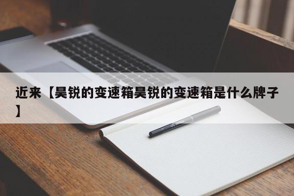 近来【昊锐的变速箱昊锐的变速箱是什么牌子】