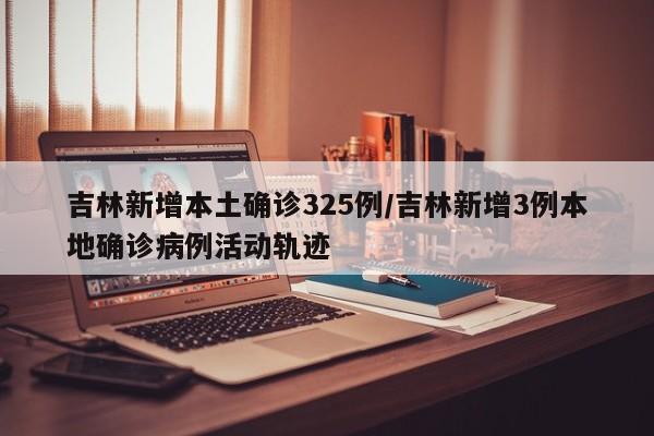 吉林新增本土确诊325例/吉林新增3例本地确诊病例活动轨迹