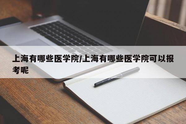 上海有哪些医学院/上海有哪些医学院可以报考呢