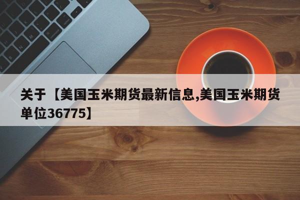 关于【美国玉米期货最新信息,美国玉米期货单位36775】