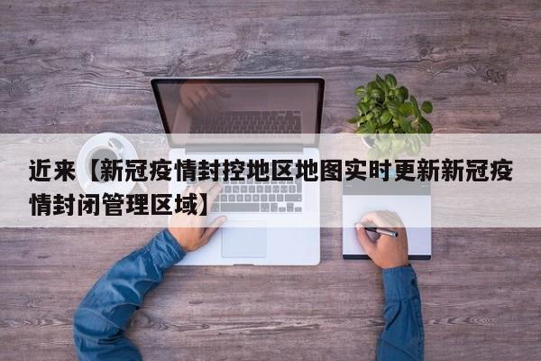 近来【新冠疫情封控地区地图实时更新新冠疫情封闭管理区域】