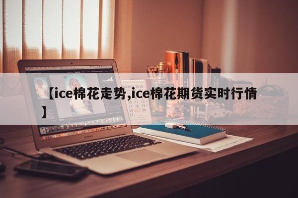 【ice棉花走势,ice棉花期货实时行情】