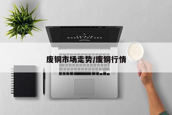 废铜市场走势/废铜行情