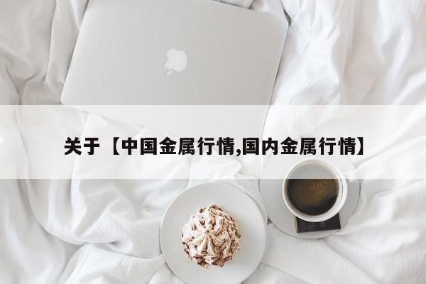 关于【中国金属行情,国内金属行情】