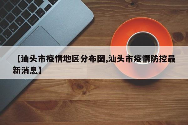 【汕头市疫情地区分布图,汕头市疫情防控最新消息】
