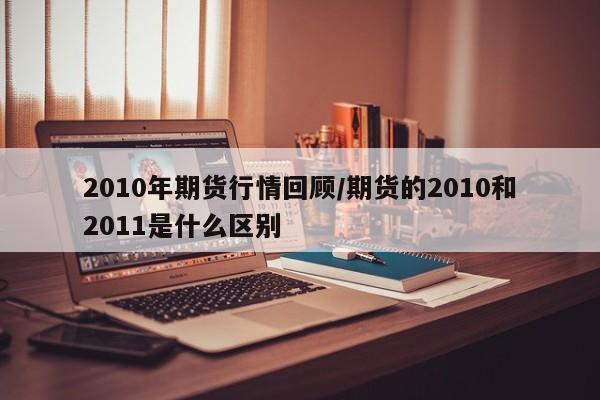 2010年期货行情回顾/期货的2010和2011是什么区别