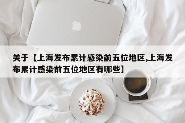 关于【上海发布累计感染前五位地区,上海发布累计感染前五位地区有哪些】