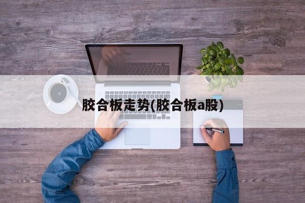 胶合板走势(胶合板a股)