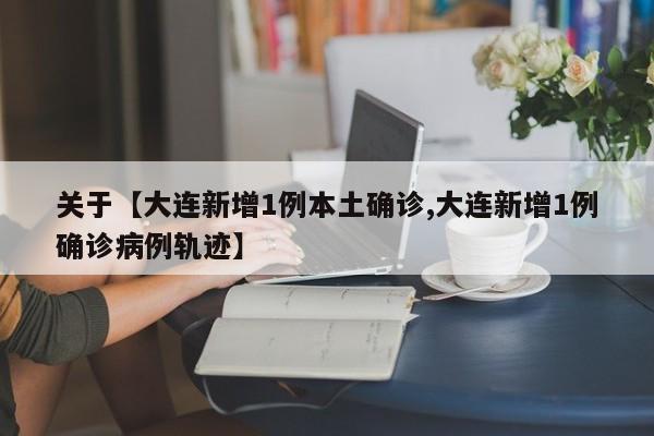 关于【大连新增1例本土确诊,大连新增1例确诊病例轨迹】