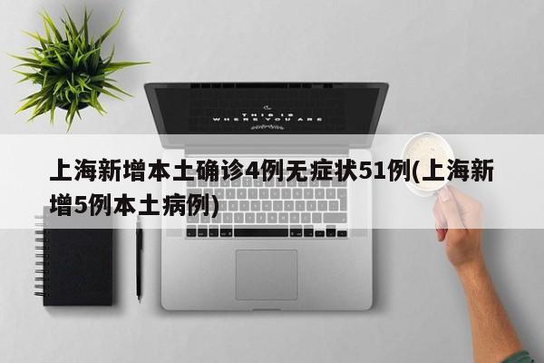 上海新增本土确诊4例无症状51例(上海新增5例本土病例)