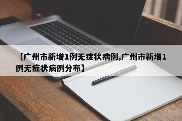 【广州市新增1例无症状病例,广州市新增1例无症状病例分布】