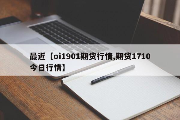 最近【oi1901期货行情,期货1710今日行情】