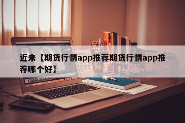 近来【期货行情app推荐期货行情app推荐哪个好】
