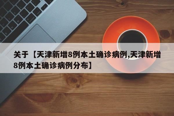 关于【天津新增8例本土确诊病例,天津新增8例本土确诊病例分布】