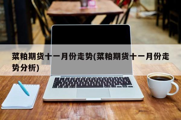 菜粕期货十一月份走势(菜粕期货十一月份走势分析)