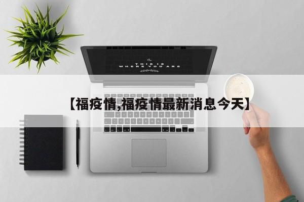 【福疫情,福疫情最新消息今天】