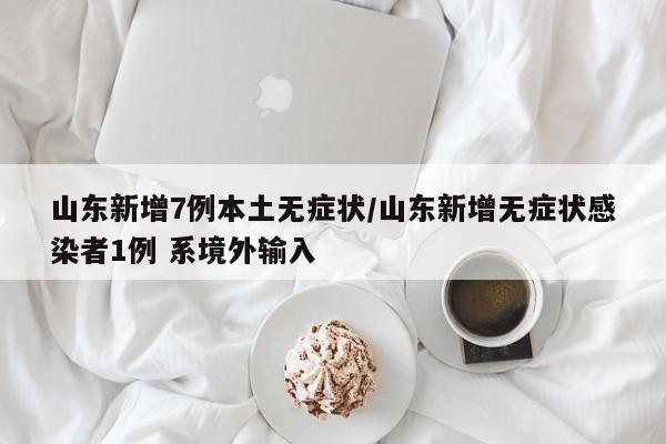 山东新增7例本土无症状/山东新增无症状感染者1例 系境外输入