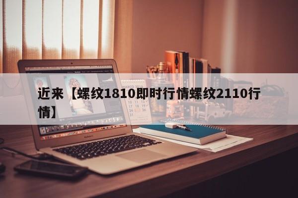 近来【螺纹1810即时行情螺纹2110行情】