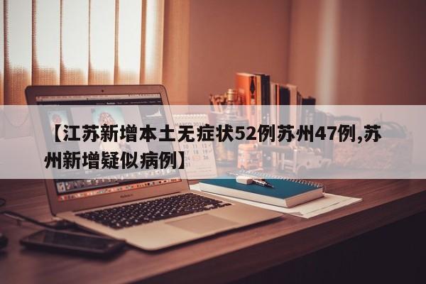 【江苏新增本土无症状52例苏州47例,苏州新增疑似病例】