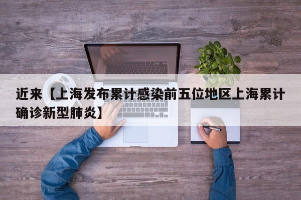 近来【上海发布累计感染前五位地区上海累计确诊新型肺炎】