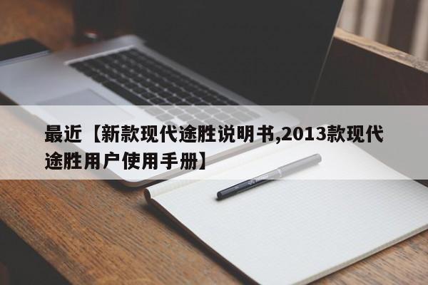 最近【新款现代途胜说明书,2013款现代途胜用户使用手册】