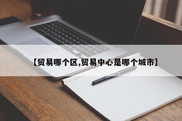 【贸易哪个区,贸易中心是哪个城市】