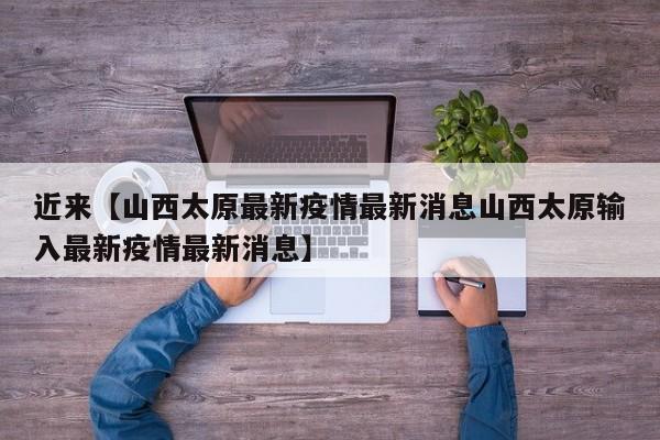 近来【山西太原最新疫情最新消息山西太原输入最新疫情最新消息】