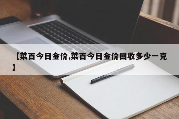 【菜百今日金价,菜百今日金价回收多少一克】