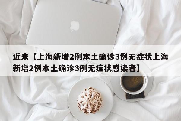 近来【上海新增2例本土确诊3例无症状上海新增2例本土确诊3例无症状感染者】
