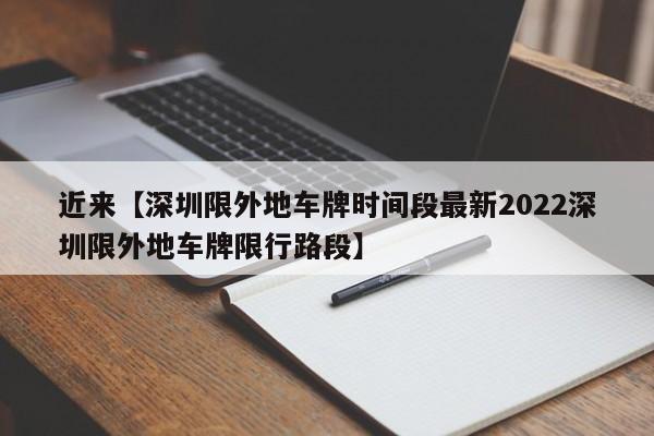 近来【深圳限外地车牌时间段最新2022深圳限外地车牌限行路段】