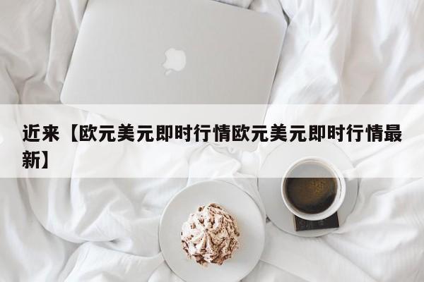 近来【欧元美元即时行情欧元美元即时行情最新】