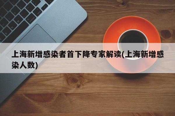 上海新增感染者首下降专家解读(上海新增感染人数)