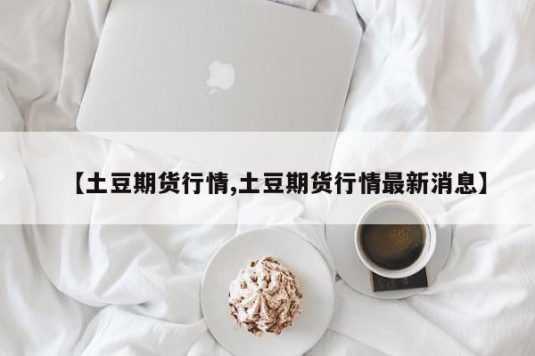 【土豆期货行情,土豆期货行情最新消息】