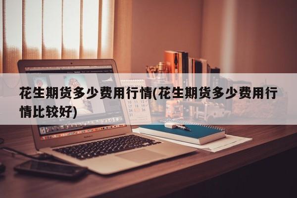花生期货多少费用行情(花生期货多少费用行情比较好)