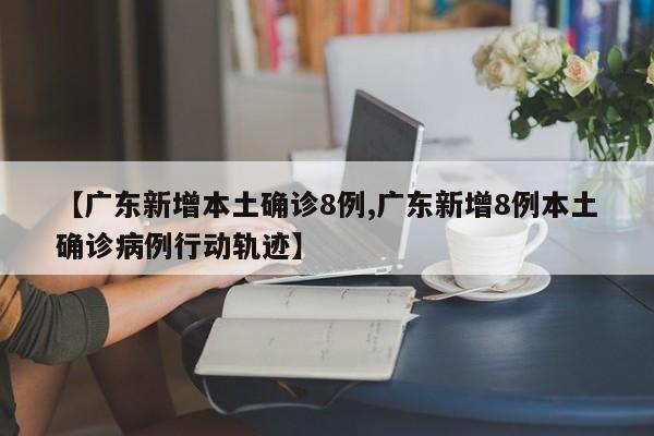 【广东新增本土确诊8例,广东新增8例本土确诊病例行动轨迹】