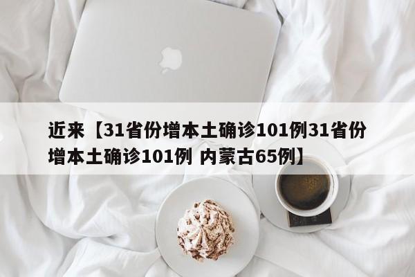 近来【31省份增本土确诊101例31省份增本土确诊101例 内蒙古65例】