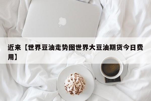 近来【世界豆油走势图世界大豆油期货今日费用】