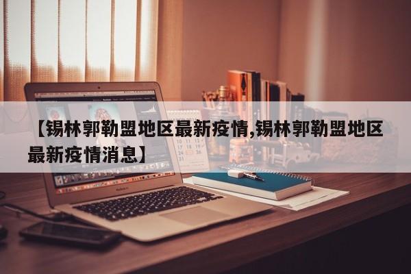 【锡林郭勒盟地区最新疫情,锡林郭勒盟地区最新疫情消息】