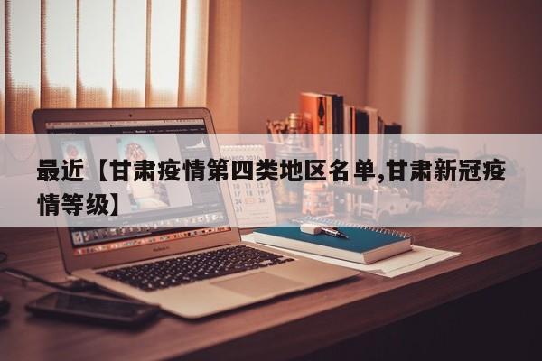 最近【甘肃疫情第四类地区名单,甘肃新冠疫情等级】