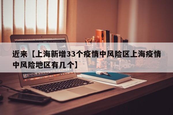 近来【上海新增33个疫情中风险区上海疫情中风险地区有几个】
