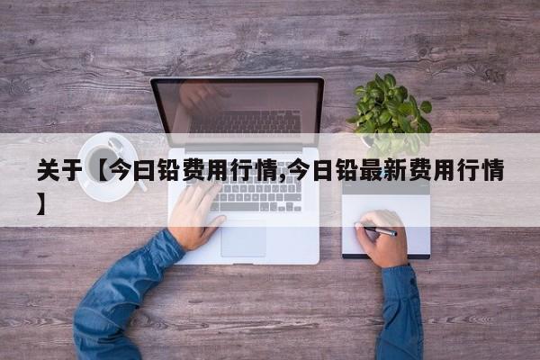 关于【今曰铅费用行情,今日铅最新费用行情】