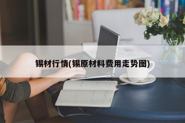 锡材行情(锡原材料费用走势图)