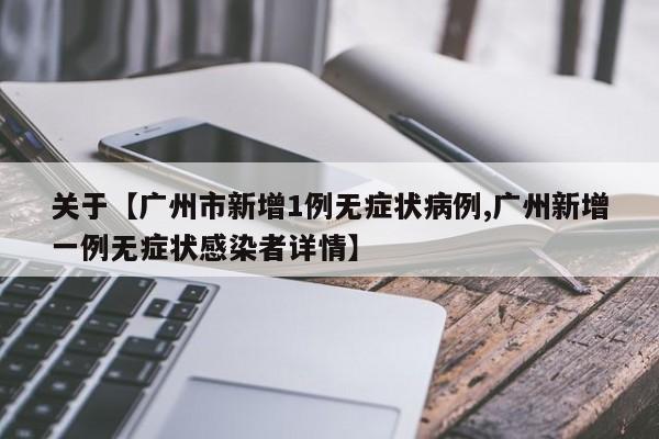 关于【广州市新增1例无症状病例,广州新增一例无症状感染者详情】
