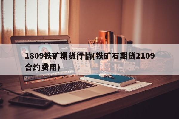 1809铁矿期货行情(铁矿石期货2109合约费用)