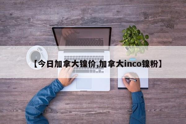 【今日加拿大镍价,加拿大inco镍粉】