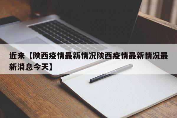 近来【陕西疫情最新情况陕西疫情最新情况最新消息今天】