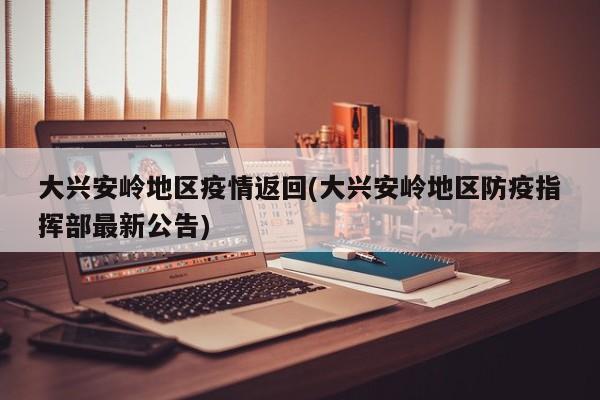 大兴安岭地区疫情返回(大兴安岭地区防疫指挥部最新公告)