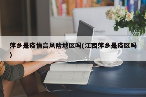 萍乡是疫情高风险地区吗(江西萍乡是疫区吗)